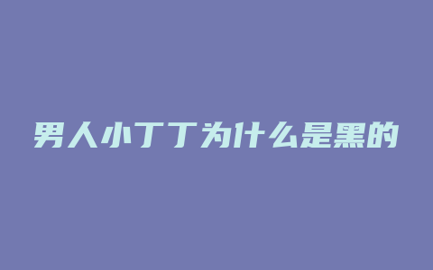 男人小丁丁为什么是黑的