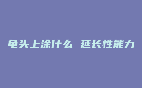 龟头上涂什么 延长性能力的方法