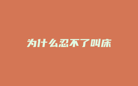 为什么忍不了叫床