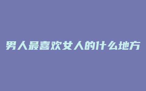 男人最喜欢女人的什么地方