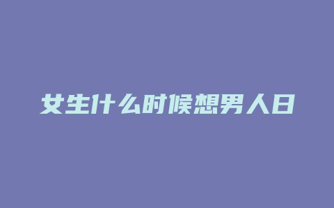 女生什么时候想男人日