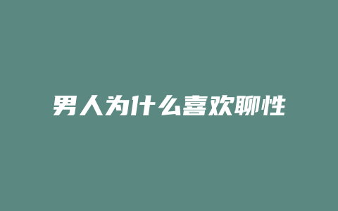 男人为什么喜欢聊性