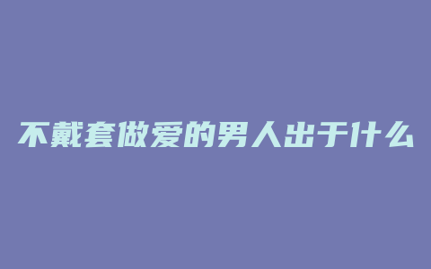 不戴套做爱的男人出于什么心理