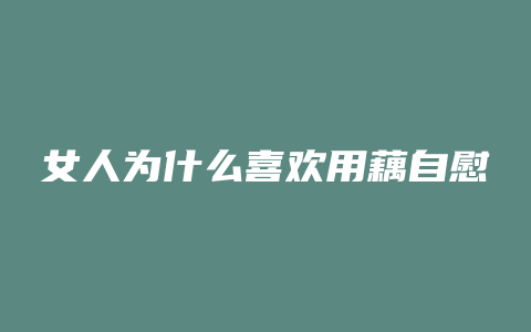 女人为什么喜欢用藕自慰