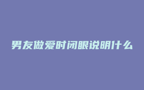 男友做爱时闭眼说明什么