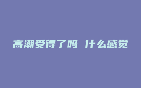 高潮受得了吗 什么感觉