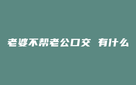 老婆不帮老公口交 有什么办法