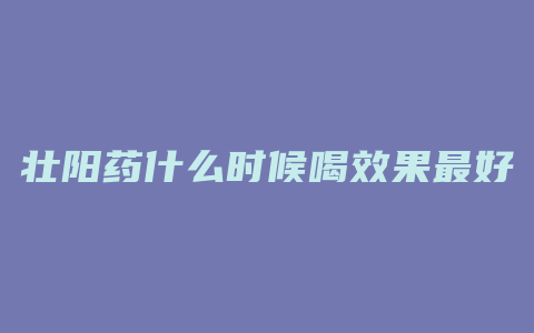 壮阳药什么时候喝效果最好