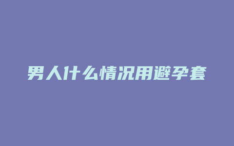 男人什么情况用避孕套