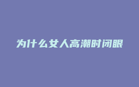 为什么女人高潮时闭眼