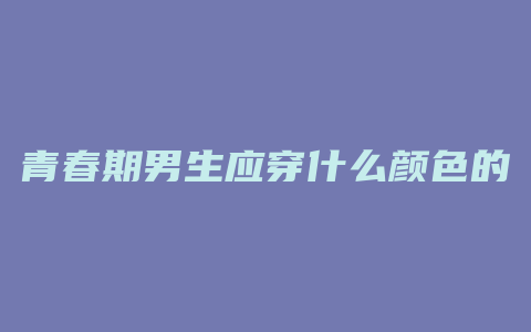 青春期男生应穿什么颜色的内裤