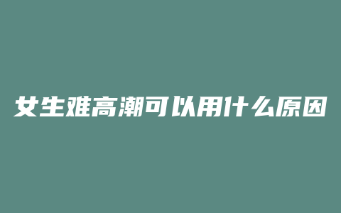 女生难高潮可以用什么原因是什么