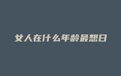 女人在什么年龄最想日