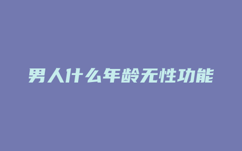 男人什么年龄无性功能