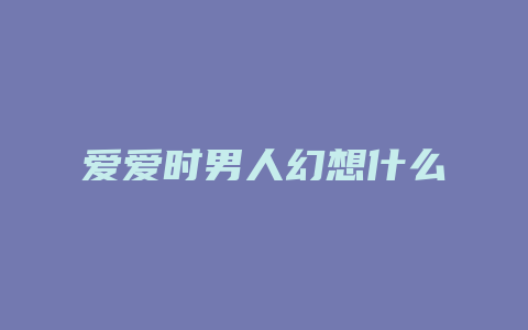 爱爱时男人幻想什么