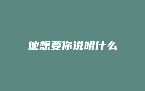 他想要你说明什么