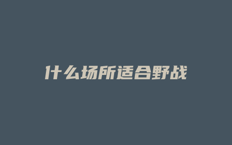 什么场所适合野战