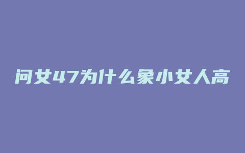 问女47为什么象小女人高朝