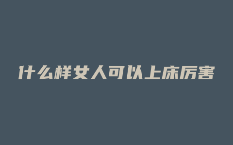 什么样女人可以上床厉害